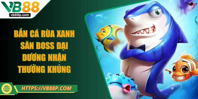 Bắn Cá Rùa Xanh - Săn Boss Đại Dương Nhận Thưởng Khủng