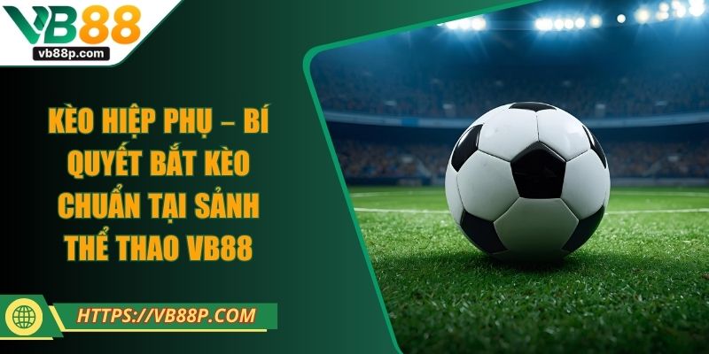 Kèo Hiệp Phụ – Bí Quyết Bắt Kèo Chuẩn Tại Sảnh Thể Thao VB88
